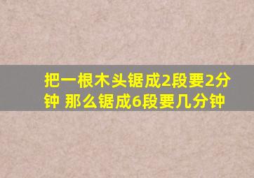 把一根木头锯成2段要2分钟 那么锯成6段要几分钟